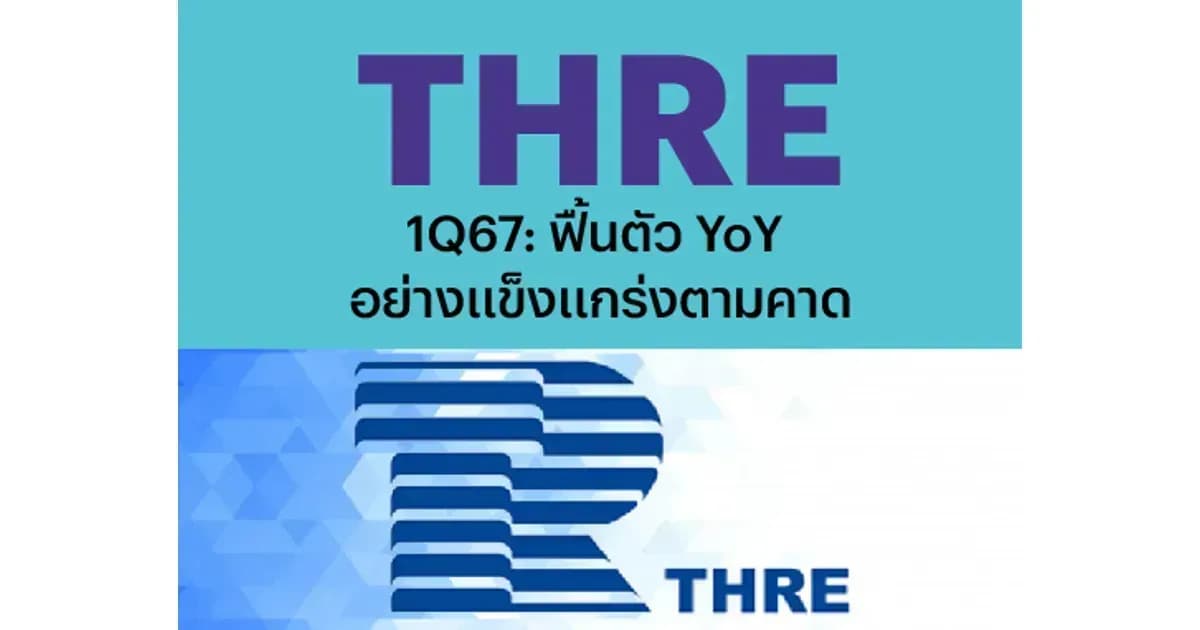 THRE – 1Q67: ฟื้นตัว YoY อย่างแข็งแกร่งตามคาด – OUTPERFORM (ราคาเป้าหมาย 1.05 บาท)